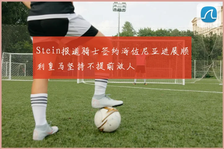 Stein报道骑士签约海佐尼亚进展顺利皇马坚持不提前放人