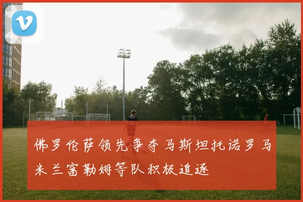 佛罗伦萨领先争夺马斯坦托诺罗马米兰富勒姆等队积极追逐