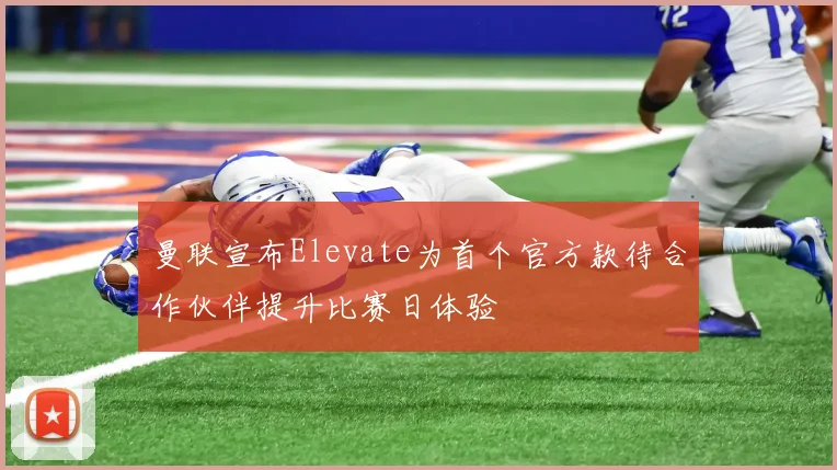 曼联宣布Elevate为首个官方款待合作伙伴提升比赛日体验