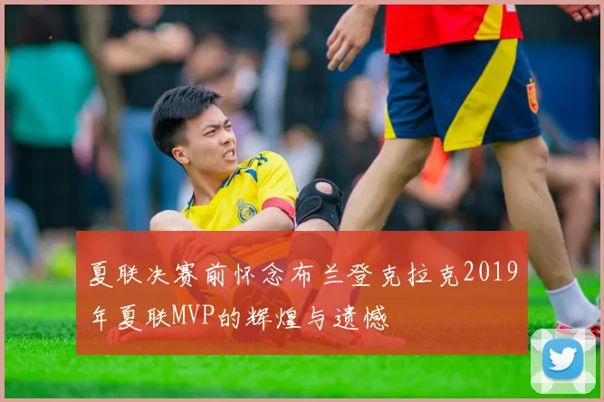 夏联决赛前怀念布兰登克拉克2019年夏联MVP的辉煌与遗憾