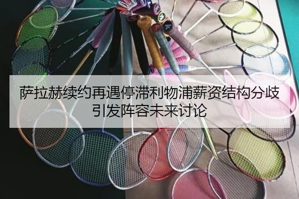 萨拉赫续约再遇停滞利物浦薪资结构分歧引发阵容未来讨论