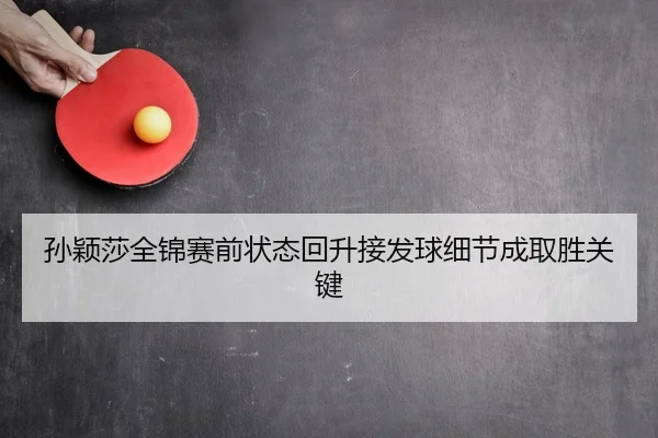 孙颖莎全锦赛前状态回升接发球细节成取胜关键